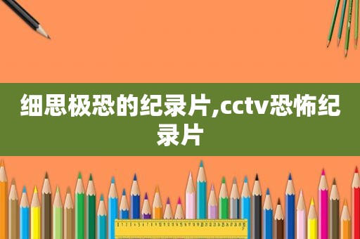 细思极恐的纪录片,cctv恐怖纪录片