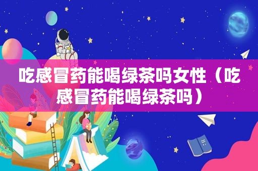 吃感冒药能喝绿茶吗女性（吃感冒药能喝绿茶吗）