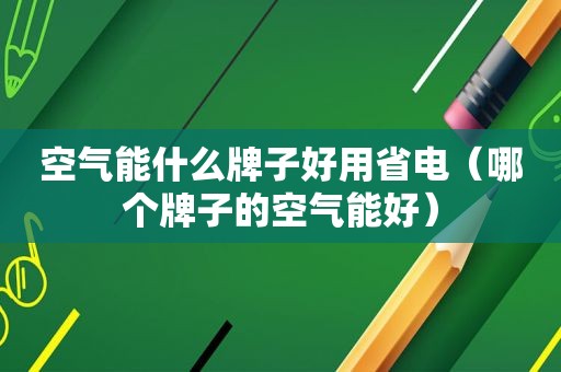 空气能什么牌子好用省电（哪个牌子的空气能好）