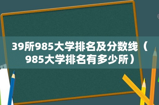 39所985大学排名及分数线（985大学排名有多少所）