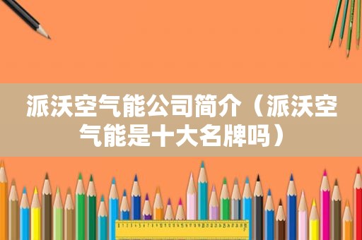 派沃空气能公司简介（派沃空气能是十大名牌吗）