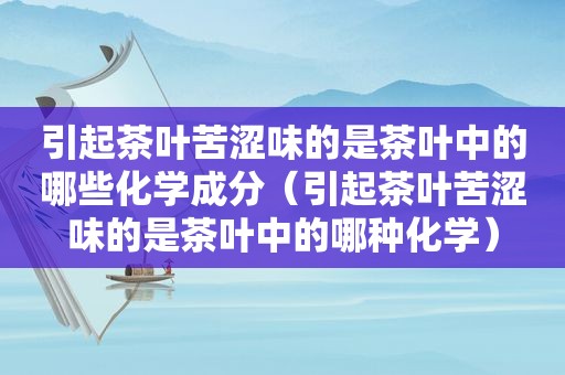 引起茶叶苦涩味的是茶叶中的哪些化学成分（引起茶叶苦涩味的是茶叶中的哪种化学）