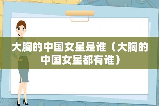 大胸的中国女星是谁（大胸的中国女星都有谁）
