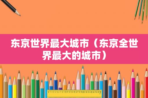 东京世界最大城市（东京全世界最大的城市）