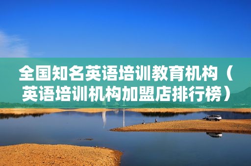 全国知名英语培训教育机构（英语培训机构加盟店排行榜）
