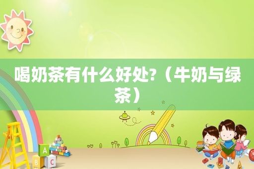 喝奶茶有什么好处?（牛奶与绿茶）
