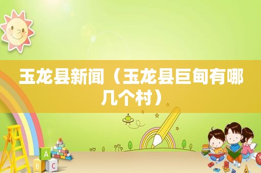 玉龙县新闻（玉龙县巨甸有哪几个村）