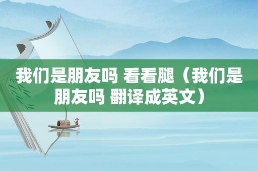 我们是朋友吗 看看腿（我们是朋友吗 翻译成英文）
