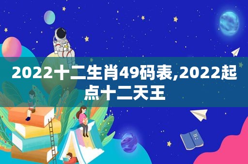 2022十二生肖49码表,2022起点十二天王