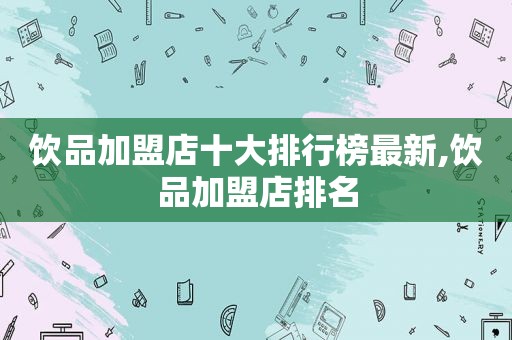 饮品加盟店十大排行榜最新,饮品加盟店排名