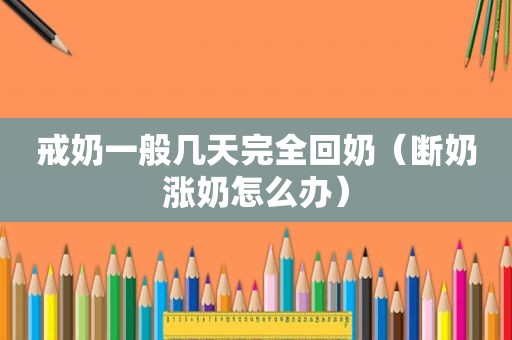 戒奶一般几天完全回奶（断奶涨奶怎么办）
