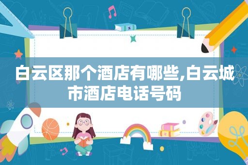 白云区那个酒店有哪些,白云城市酒店电话号码