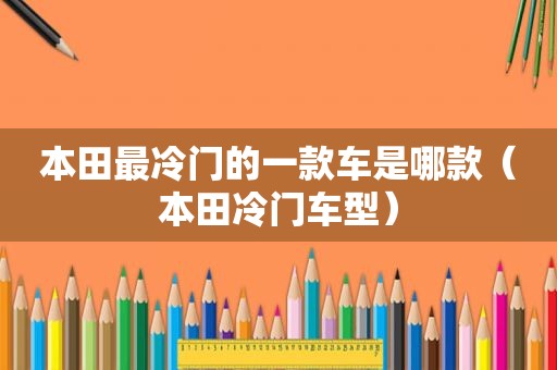 本田最冷门的一款车是哪款（本田冷门车型）