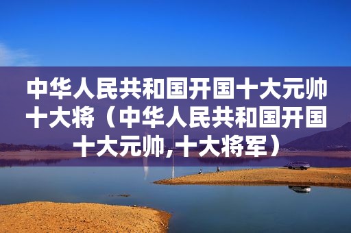 中华人民共和国开国十大元帅十大将（中华人民共和国开国十大元帅,十大将军）