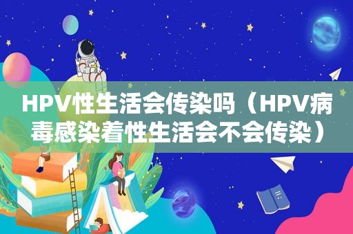 HPV性生活会传染吗（HPV病毒感染着性生活会不会传染）