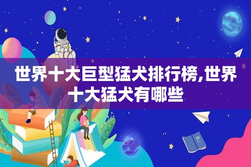 世界十大巨型猛犬排行榜,世界十大猛犬有哪些