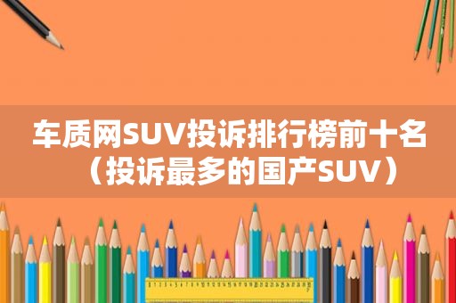 车质网SUV投诉排行榜前十名（投诉最多的国产SUV）