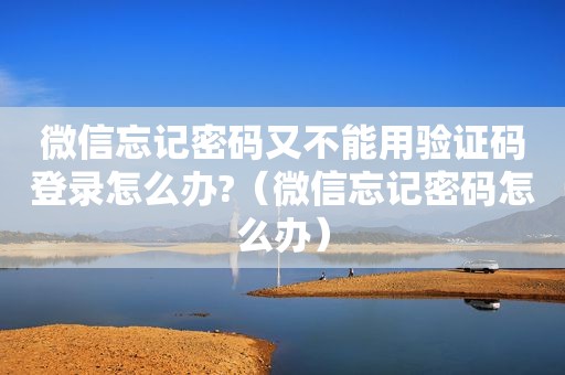 微信忘记密码又不能用验证码登录怎么办?（微信忘记密码怎么办）