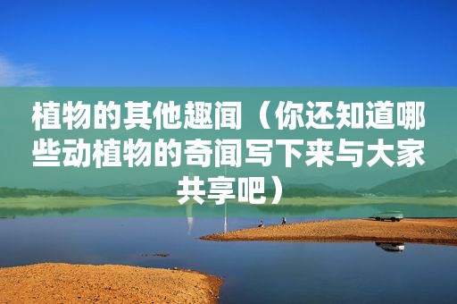 植物的其他趣闻（你还知道哪些动植物的奇闻写下来与大家共享吧）