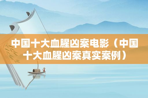 中国十大血腥凶案电影（中国十大血腥凶案真实案例）