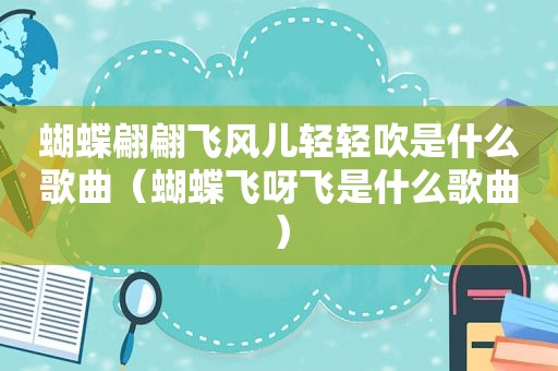 蝴蝶翩翩飞风儿轻轻吹是什么歌曲（蝴蝶飞呀飞是什么歌曲）