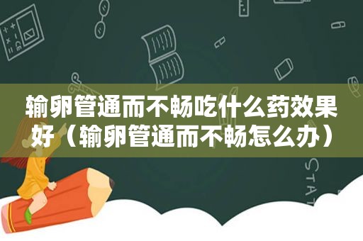 输卵管通而不畅吃什么药效果好（输卵管通而不畅怎么办）
