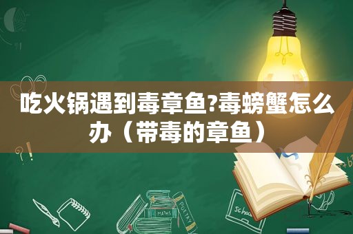 吃火锅遇到毒章鱼?毒螃蟹怎么办（带毒的章鱼）