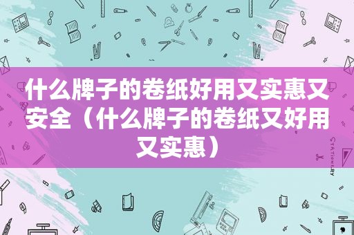 什么牌子的卷纸好用又实惠又安全（什么牌子的卷纸又好用又实惠）