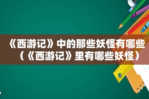 《西游记》中的那些妖怪有哪些（《西游记》里有哪些妖怪）