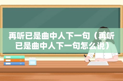 再听已是曲中人下一句（再听已是曲中人下一句怎么说）