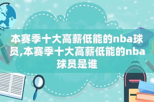 本赛季十大高薪低能的nba球员,本赛季十大高薪低能的nba球员是谁