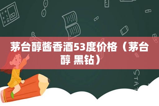 茅台醇酱香酒53度价格（茅台醇 黑钻）