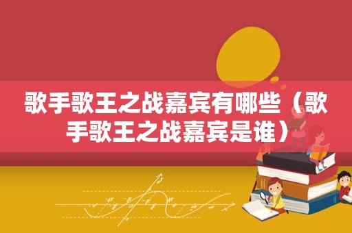 歌手歌王之战嘉宾有哪些（歌手歌王之战嘉宾是谁）
