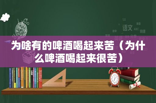 为啥有的啤酒喝起来苦（为什么啤酒喝起来很苦）