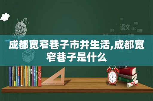 成都宽窄巷子市井生活,成都宽窄巷子是什么