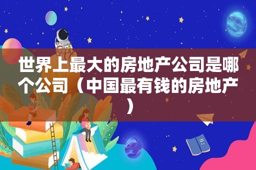 世界上最大的房地产公司是哪个公司（中国最有钱的房地产）