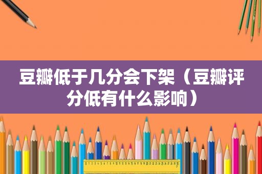 豆瓣低于几分会下架（豆瓣评分低有什么影响）