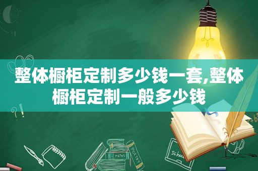 整体橱柜定制多少钱一套,整体橱柜定制一般多少钱