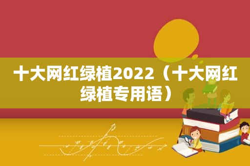 十大网红绿植2022（十大网红绿植专用语）