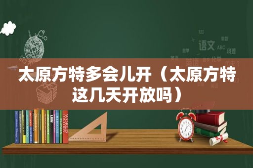 太原方特多会儿开（太原方特这几天开放吗）