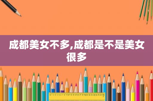 成都美女不多,成都是不是美女很多