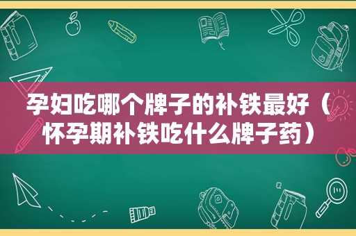 孕妇吃哪个牌子的补铁最好（怀孕期补铁吃什么牌子药）