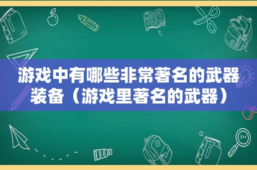 游戏中有哪些非常著名的武器装备（游戏里著名的武器）