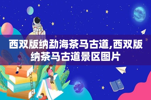 西双版纳勐海茶马古道,西双版纳茶马古道景区图片