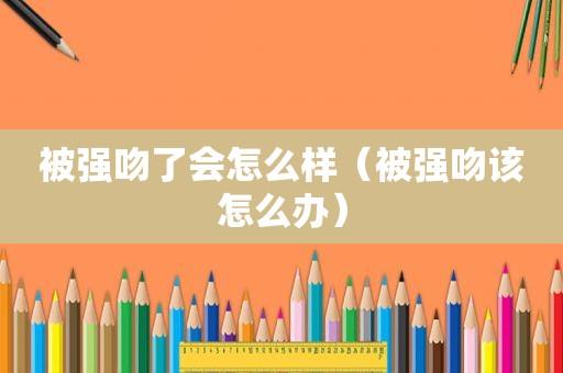 被强吻了会怎么样（被强吻该怎么办）