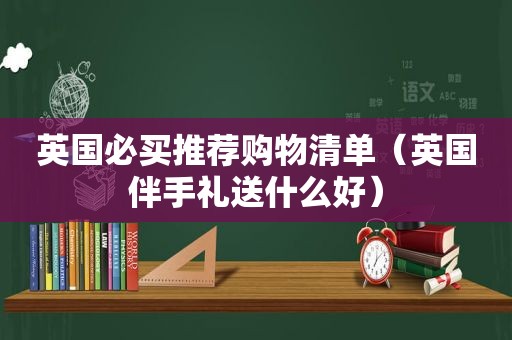 英国必买推荐购物清单（英国伴手礼送什么好）