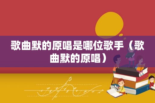 歌曲默的原唱是哪位歌手（歌曲默的原唱）