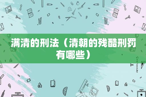 满清的刑法（清朝的残酷刑罚有哪些）
