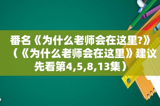 番名《为什么老师会在这里?》（《为什么老师会在这里》建议先看第4,5,8,13集）