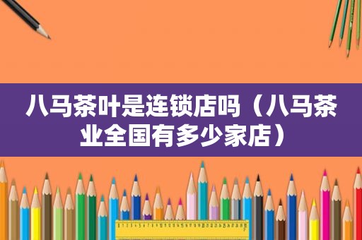 八马茶叶是连锁店吗（八马茶业全国有多少家店）